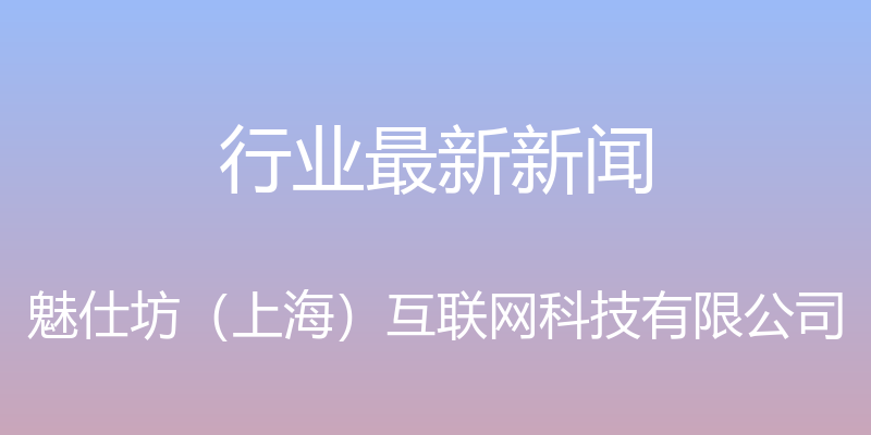 行业最新新闻 - 魅仕坊（上海）互联网科技有限公司